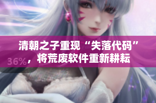 清朝之子重现“失落代码”，将荒废软件重新耕耘