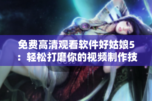 免费高清观看软件好姑娘5：轻松打磨你的视频制作技能
