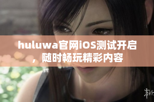 huluwa官网iOS测试开启，随时畅玩精彩内容