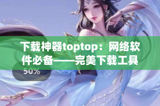 下载神器toptop：网络软件必备——完美下载工具