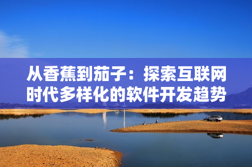 从香蕉到茄子：探索互联网时代多样化的软件开发趋势