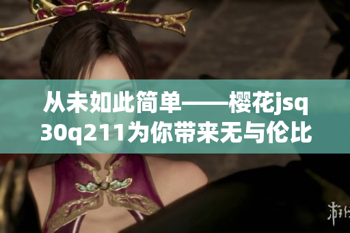 从未如此简单——樱花jsq30q211为你带来无与伦比的网络软件用户体验