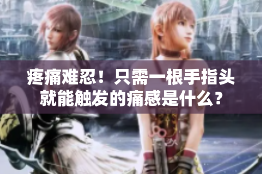 疼痛难忍！只需一根手指头就能触发的痛感是什么？