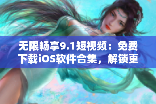 无限畅享9.1短视频：免费下载iOS软件合集，解锁更多刷视频神器