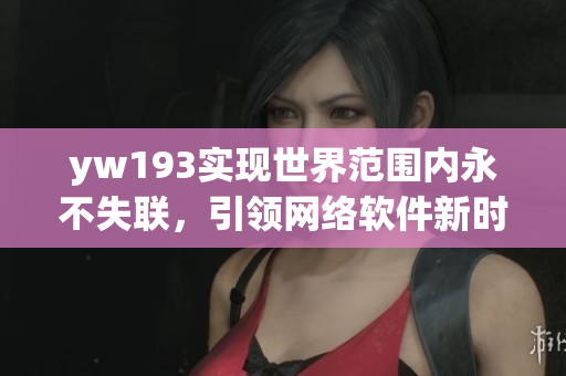 yw193实现世界范围内永不失联，引领网络软件新时代