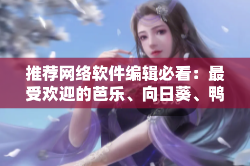 推荐网络软件编辑必看：最受欢迎的芭乐、向日葵、鸭脖店铺！