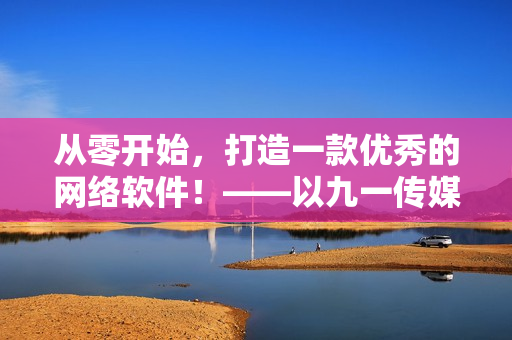 从零开始，打造一款优秀的网络软件！——以九一传媒公司制作网站为例