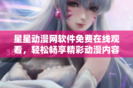 星星动漫网软件免费在线观看，轻松畅享精彩动漫内容