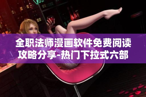 全职法师漫画软件免费阅读攻略分享-热门下拉式六部漫画推荐!