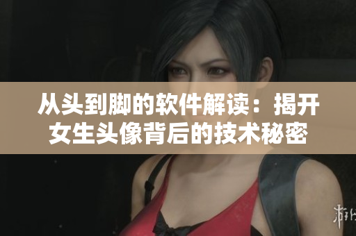 从头到脚的软件解读：揭开女生头像背后的技术秘密