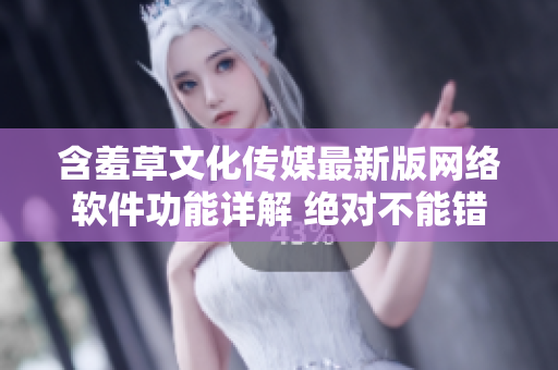 含羞草文化传媒最新版网络软件功能详解 绝对不能错过