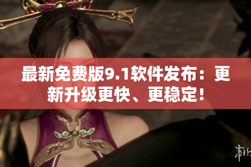 最新免费版9.1软件发布：更新升级更快、更稳定！