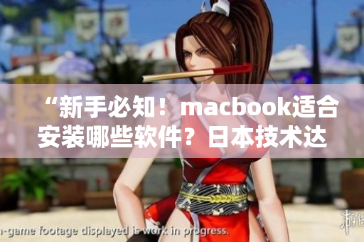 “新手必知！macbook适合安装哪些软件？日本技术达人们的推荐指南”