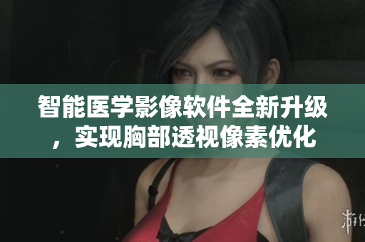 智能医学影像软件全新升级，实现胸部透视像素优化