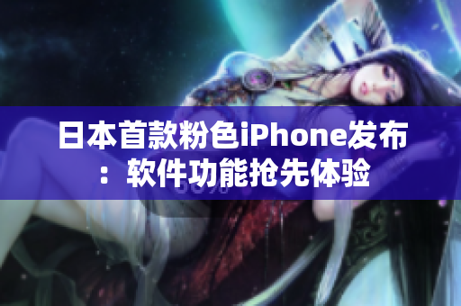 日本首款粉色iPhone发布：软件功能抢先体验