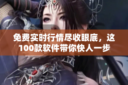 免费实时行情尽收眼底，这100款软件带你快人一步
