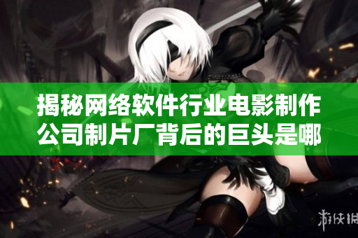 揭秘网络软件行业电影制作公司制片厂背后的巨头是哪家？