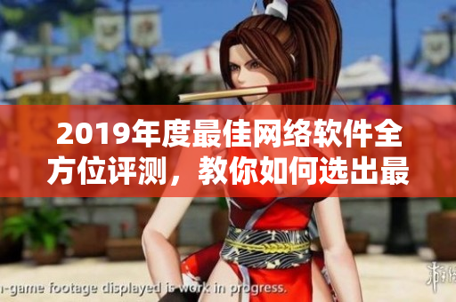 2019年度最佳网络软件全方位评测，教你如何选出最优秀的软件！