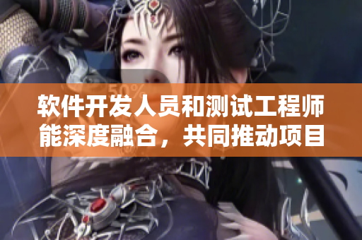 软件开发人员和测试工程师能深度融合，共同推动项目进展