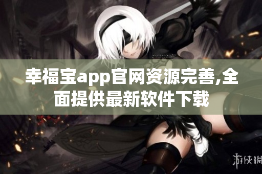 幸福宝app官网资源完善,全面提供最新软件下载