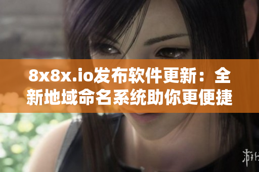 8x8x.io发布软件更新：全新地域命名系统助你更便捷地管理网络