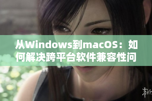 从Windows到macOS：如何解决跨平台软件兼容性问题