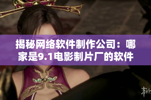 揭秘网络软件制作公司：哪家是9.1电影制片厂的软件生产商？