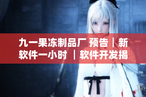 九一果冻制品厂 预告┃新软件一小时 ┃软件开发揭秘 ┃独家幕后花絮