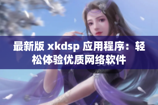 最新版 xkdsp 应用程序：轻松体验优质网络软件