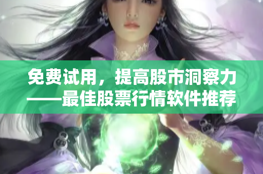免费试用，提高股市洞察力——最佳股票行情软件推荐