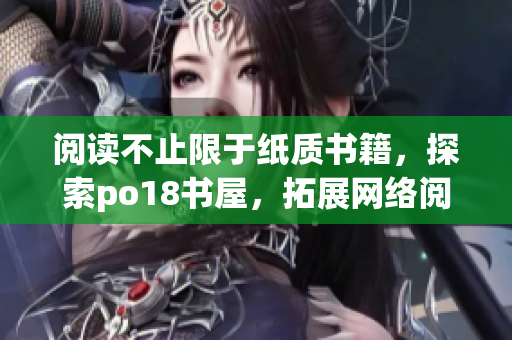 阅读不止限于纸质书籍，探索po18书屋，拓展网络阅读体验