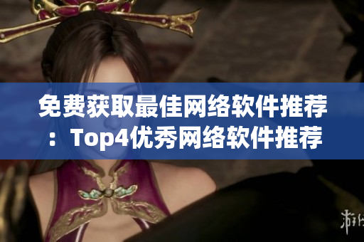 免费获取最佳网络软件推荐：Top4优秀网络软件推荐
