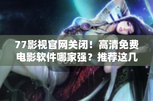 77影视官网关闭！高清免费电影软件哪家强？推荐这几款！