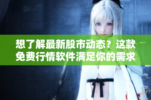 想了解最新股市动态？这款免费行情软件满足你的需求！
