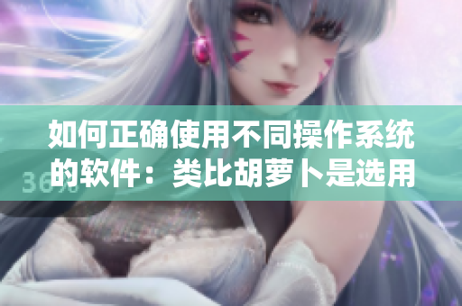 如何正确使用不同操作系统的软件：类比胡萝卜是选用大头还是小头