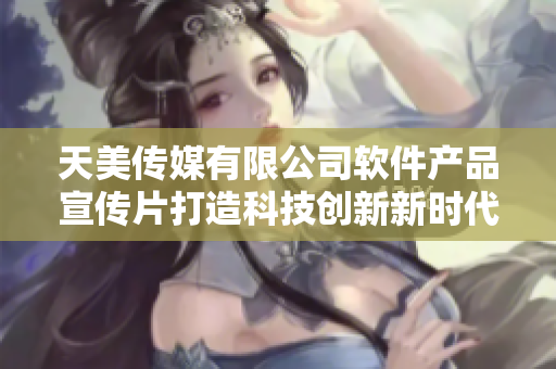 天美传媒有限公司软件产品宣传片打造科技创新新时代