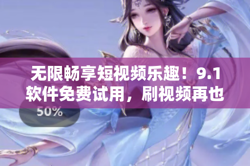无限畅享短视频乐趣！9.1软件免费试用，刷视频再也不怕流量不够了！