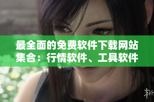 最全面的免费软件下载网站集合：行情软件、工具软件、娱乐软件应有尽有