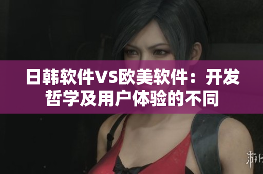 日韩软件VS欧美软件：开发哲学及用户体验的不同