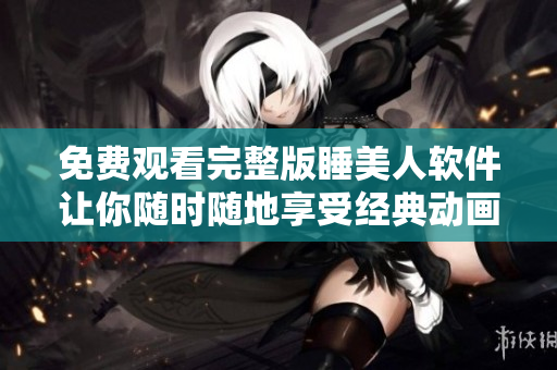 免费观看完整版睡美人软件让你随时随地享受经典动画