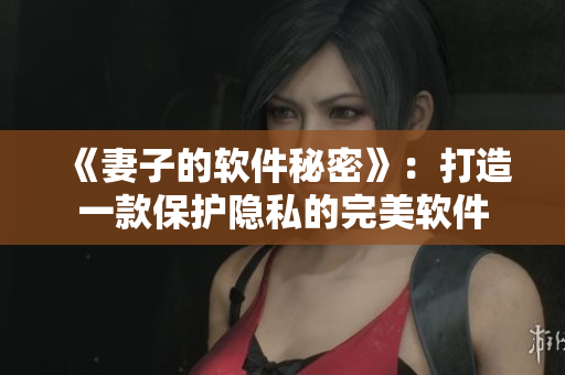 《妻子的软件秘密》：打造一款保护隐私的完美软件