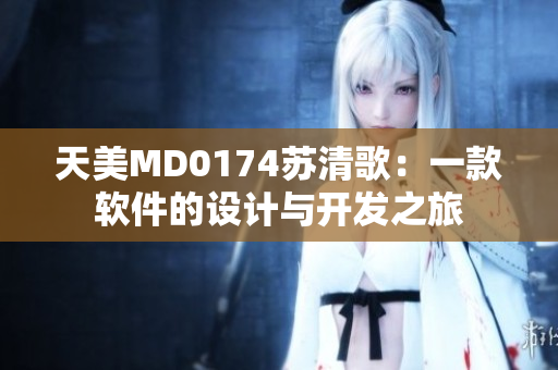 天美MD0174苏清歌：一款软件的设计与开发之旅