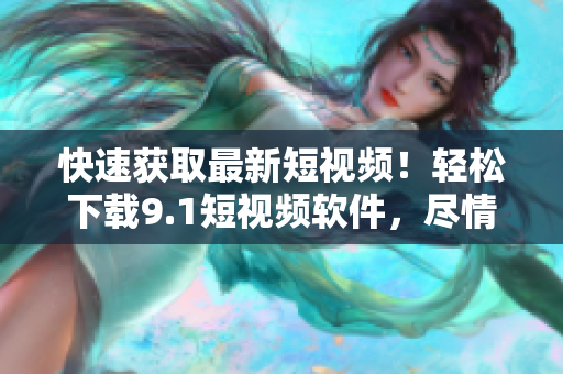 快速获取最新短视频！轻松下载9.1短视频软件，尽情畅享高清精彩内容！