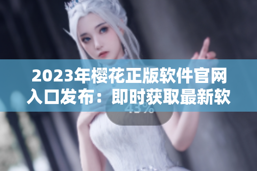 2023年樱花正版软件官网入口发布：即时获取最新软件资讯！