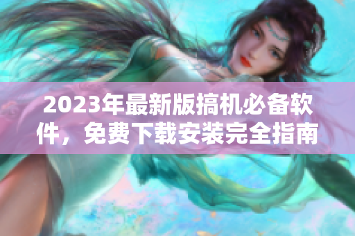 2023年最新版搞机必备软件，免费下载安装完全指南