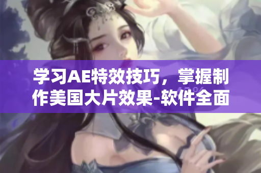 学习AE特效技巧，掌握制作美国大片效果-软件全面解析