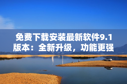 免费下载安装最新软件9.1版本：全新升级，功能更强大