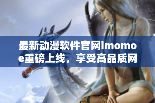 最新动漫软件官网imomoe重磅上线，享受高品质网络动画观看体验！