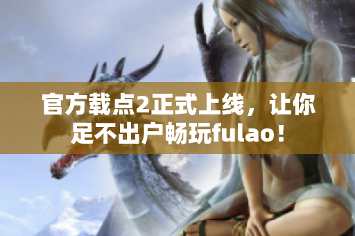 官方载点2正式上线，让你足不出户畅玩fulao！
