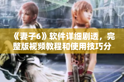 《妻子6》软件详细剧透，完整版视频教程和使用技巧分享